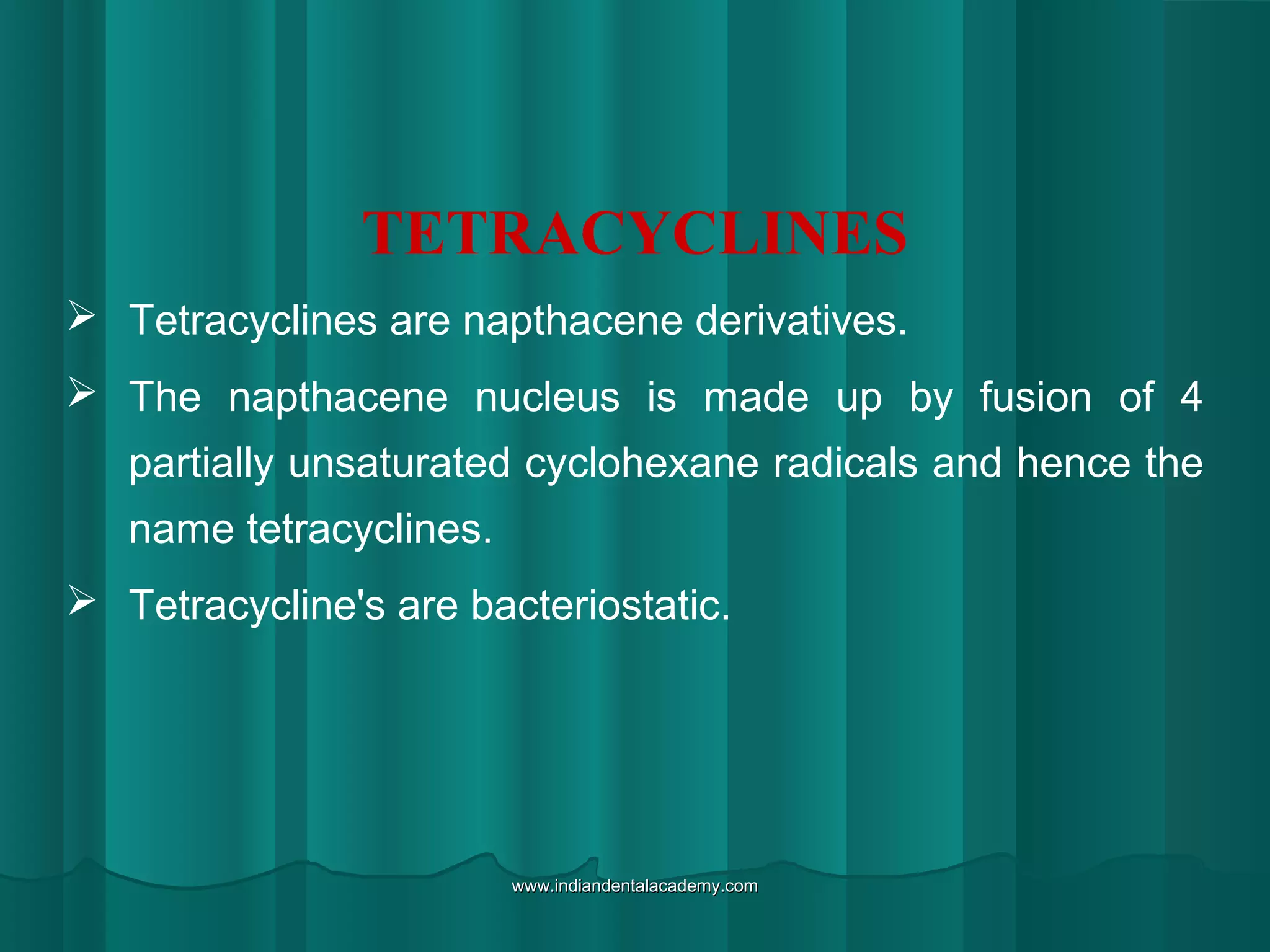 TETRACYCLINES
 Tetracyclines are napthacene derivatives.
 The napthacene nucleus is made up by fusion of 4
partially unsaturated cyclohexane radicals and hence the
name tetracyclines.
 Tetracycline's are bacteriostatic.
www.indiandentalacademy.comwww.indiandentalacademy.com
 