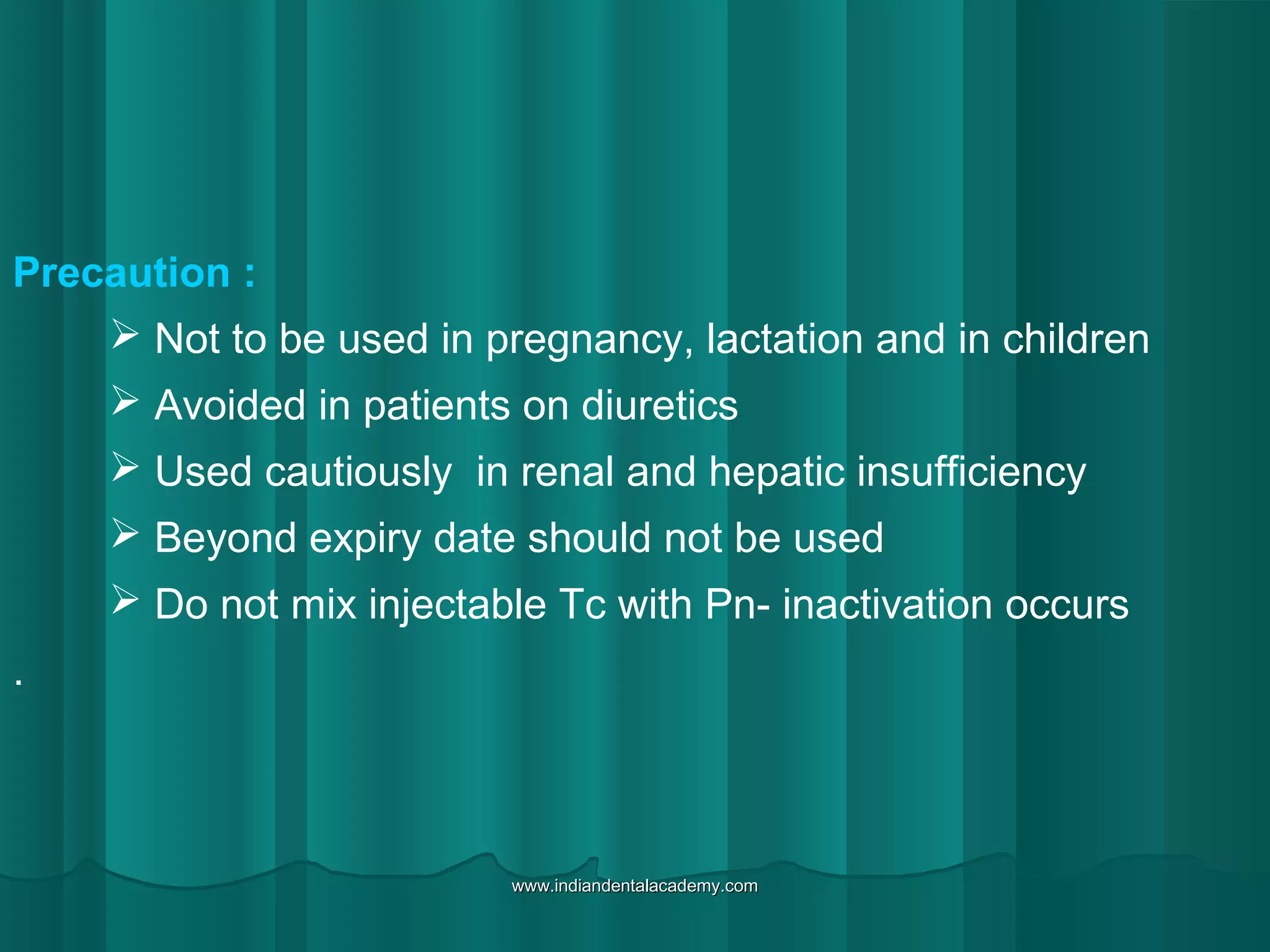 Precaution :
 Not to be used in pregnancy, lactation and in children
 Avoided in patients on diuretics
 Used cautiously in renal and hepatic insufficiency
 Beyond expiry date should not be used
 Do not mix injectable Tc with Pn- inactivation occurs
.
www.indiandentalacademy.comwww.indiandentalacademy.com
 