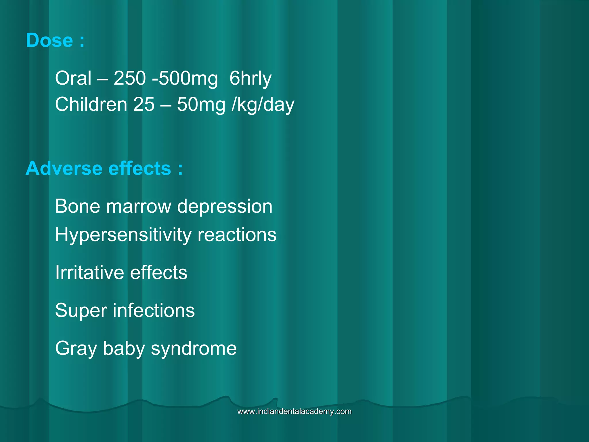 Dose :
Oral – 250 -500mg 6hrly
Children 25 – 50mg /kg/day
Adverse effects :
Bone marrow depression
Hypersensitivity reactions
Irritative effects
Super infections
Gray baby syndrome
www.indiandentalacademy.comwww.indiandentalacademy.com
 