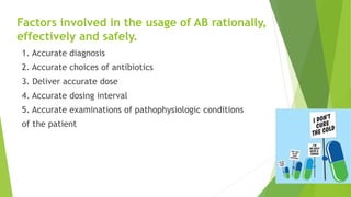 1. Accurate diagnosis
2. Accurate choices of antibiotics
3. Deliver accurate dose
4. Accurate dosing interval
5. Accurate examinations of pathophysiologic conditions
of the patient
Factors involved in the usage of AB rationally,
effectively and safely.
 