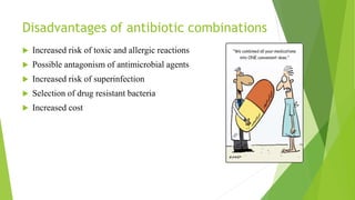 Disadvantages of antibiotic combinations
 Increased risk of toxic and allergic reactions
 Possible antagonism of antimicrobial agents
 Increased risk of superinfection
 Selection of drug resistant bacteria
 Increased cost
 