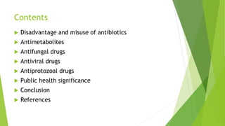 Contents
 Disadvantage and misuse of antibiotics
 Antimetabolites
 Antifungal drugs
 Antiviral drugs
 Antiprotozoal drugs
 Public health significance
 Conclusion
 References
 