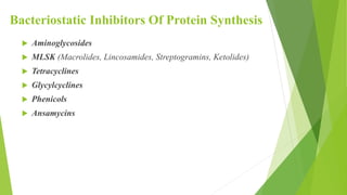 Bacteriostatic Inhibitors Of Protein Synthesis
 Aminoglycosides
 MLSK (Macrolides, Lincosamides, Streptogramins, Ketolides)
 Tetracyclines
 Glycylcyclines
 Phenicols
 Ansamycins
 