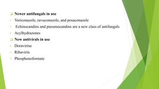  Newer antifungals in use
• Voriconazole, ravuconazole, and posaconazole
• Echinocandins and pneumocandins are a new class of antifungals
• Acylhydrazones
 New antivirals in use
• Doravirine
• Ribavirin
• Phosphonoformate
 