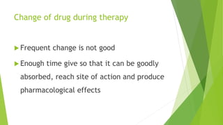 Change of drug during therapy
 Frequent change is not good
 Enough time give so that it can be goodly
absorbed, reach site of action and produce
pharmacological effects
 