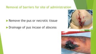 Removal of barriers for site of administration
 Remove the pus or necrotic tissue
 Drainage of pus incase of abscess
 