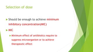 Selection of dose
 Should be enough to achieve minimum
inhibitory concentration(MIC)
 MIC
 Minimum effect of antibiotics require to
suppress microorganism or to achieve
therapeutic effect
 