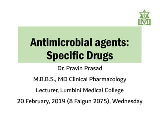 Antimicrobial agents:
Specific Drugs
Dr. Pravin Prasad
M.B.B.S., MD Clinical Pharmacology
Lecturer, Lumbini Medical College
20 February, 2019 (8 Falgun 2075), Wednesday
 