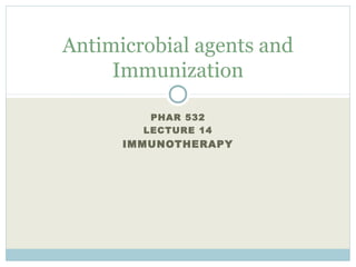 PHAR 532
LECTURE 14
IMMUNOTHERAPY
Antimicrobial agents and
Immunization
 