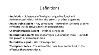 Definitions
• Antibiotic – Substance of biological origin like fungi and
Actinomycetes which inhibits the growth of other ...