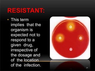 • This term
implies that the
organism is
expected not to
respond to a
given drug,
irrespective of
the dosage and
of the location
of the infection.
RESISTANT:
21
 