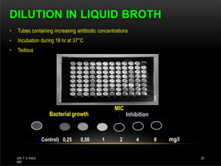 DILUTION IN LIQUID BROTH
• Tubes containing increasing antibiotic concentrations
• Incubation during 18 hr at 37°C
• Tedious
0 (Control) 0,25 0,50 1 2 4 8 mg/l
Bacterial growth
MIC
Inhibition
DR.T.V.RAO
MD
31
 