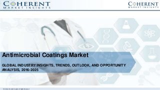 © Coherent market Insights. All Rights Reserved
Antimicrobial Coatings Market
GLOBAL INDUSTRY INSIGHTS, TRENDS, OUTLOOK, AND OPPORTUNITY
ANALYSIS, 2016-2025
 