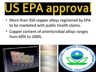 • More than 350 copper alloys registered by EPA
  to be marketed with public health claims.
• Copper content of antimicrobial alloys ranges
  from 60% to 100%.
 