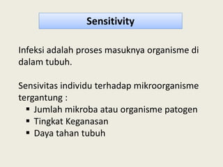 Infeksi adalah proses masuknya organisme di
dalam tubuh.
Sensivitas individu terhadap mikroorganisme
Sensitivity
Sensivitas individu terhadap mikroorganisme
tergantung :
 Jumlah mikroba atau organisme patogen
 Tingkat Keganasan
 Daya tahan tubuh
 