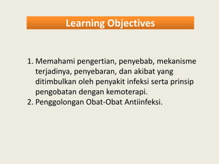 Learning ObjectivesLearning Objectives
1. Memahami pengertian, penyebab, mekanisme
terjadinya, penyebaran, dan akibat yang
ditimbulkan oleh penyakit infeksi serta prinsipditimbulkan oleh penyakit infeksi serta prinsip
pengobatan dengan kemoterapi.
2. Penggolongan Obat-Obat Antiinfeksi.
 