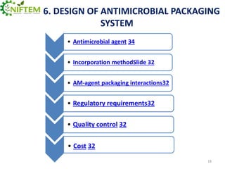 6. DESIGN OF ANTIMICROBIAL PACKAGING
SYSTEM
• Antimicrobial agent 34
• Incorporation methodSlide 32
• AM-agent packaging interactions32

• Regulatory requirements32
• Quality control 32
• Cost 32
18

 