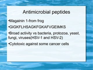 Antimicrobial peptides
●
Magainin 1-from frog
●
GIGKFLHSAGKFGKAFVGEIMKS
●
Broad activity vs bacteria, protozoa, yeast,
fungi, viruses(HSV-1 and HSV-2)
●
Cytotoxic against some cancer cells
 