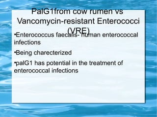PalG1from cow rumen vs
Vancomycin-resistant Enterococci
(VRE)●
Enterococcus faecalis- human enterococcal
infections
●
Being charecterized
●
palG1 has potential in the treatment of
enterococcal infections
 
