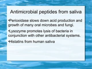 Antimicrobial peptides from saliva
●
Perioxidase slows down acid production and
growth of many oral microbes and fungi.
●
Lysozyme promotes lysis of bacteria in
conjunction with other antibacterial systems.
●
Histatins from human saliva
 