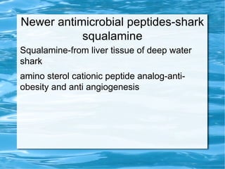 Newer antimicrobial peptides-shark
squalamine
Squalamine-from liver tissue of deep water
shark
amino sterol cationic peptide analog-anti-
obesity and anti angiogenesis
 