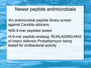 Newer peptide antimicrobials
●
An antimicrobial peptide library screen
against Candida albicans
●
600 9-mer peptides tested
●
A 9-mer peptide analaog RLWLAIGRG-NH2
of insect defensin Protoetiamycin being
tested for antibacterial activity
 
