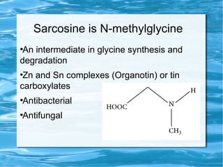 Sarcosine is N-methylglycine
●
An intermediate in glycine synthesis and
degradation
●
Zn and Sn complexes (Organotin) or tin
carboxylates
●
Antibacterial
●
Antifungal
 