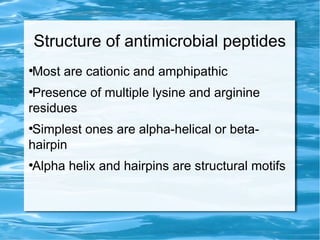 Structure of antimicrobial peptides
●
Most are cationic and amphipathic
●
Presence of multiple lysine and arginine
residues
●
Simplest ones are alpha-helical or beta-
hairpin
●
Alpha helix and hairpins are structural motifs
 