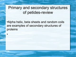 Primary and secondary structures
of petides-review
●
Alpha helix, beta sheets and random coils
are examples of secondary structures of
proteins
●
 