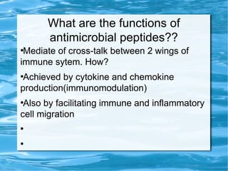 What are the functions of
antimicrobial peptides??
●
Mediate of cross-talk between 2 wings of
immune sytem. How?
●
Achieved by cytokine and chemokine
production(immunomodulation)
●
Also by facilitating immune and inflammatory
cell migration
●
●
 