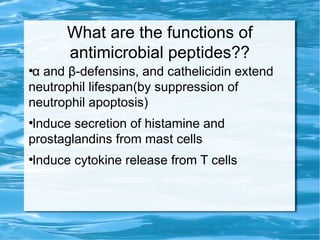 What are the functions of
antimicrobial peptides??
●
α and β-defensins, and cathelicidin extend
neutrophil lifespan(by suppression of
neutrophil apoptosis)
●
Induce secretion of histamine and
prostaglandins from mast cells
●
Induce cytokine release from T cells
 