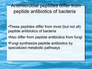 Antimicrobial peptides differ from
peptide antibiotics of bacteria
●
These peptides differ from most (but not all)
peptide antibiotics of bacteria
●
Also differ from peptide antibiotics from fungi
●
Fungi synthesize peptide antibiotics by
specialized metabolic pathways
 
