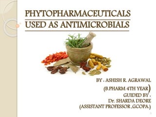 PHYTOPHARMACEUTICALS
USED AS ANTIMICROBIALS
BY : ASHISH R. AGRAWAL
(B.PHARM 4TH YEAR)
GUIDED BY :
Dr. SHARDA DEORE
(ASSISTANT PROFESSOR ,GCOPA.)
1
 