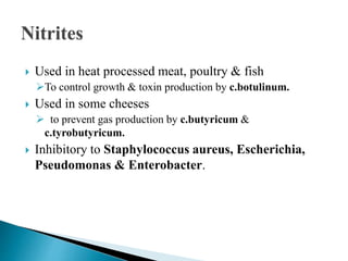  Used in heat processed meat, poultry & fish
To control growth & toxin production by c.botulinum.
 Used in some cheeses
 to prevent gas production by c.butyricum &
c.tyrobutyricum.
 Inhibitory to Staphylococcus aureus, Escherichia,
Pseudomonas & Enterobacter.
 