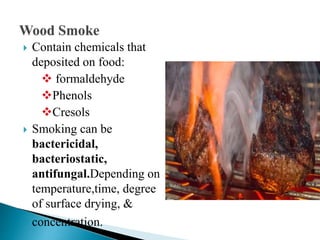  Contain chemicals that
deposited on food:
 formaldehyde
Phenols
Cresols
 Smoking can be
bactericidal,
bacteriostatic,
antifungal.Depending on
temperature,time, degree
of surface drying, &
concentration.
 