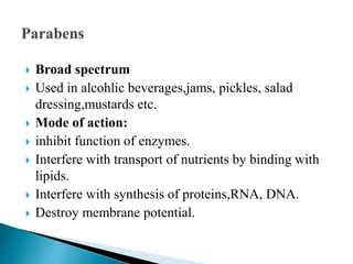  Broad spectrum
 Used in alcohlic beverages,jams, pickles, salad
dressing,mustards etc.
 Mode of action:
 inhibit function of enzymes.
 Interfere with transport of nutrients by binding with
lipids.
 Interfere with synthesis of proteins,RNA, DNA.
 Destroy membrane potential.
 
