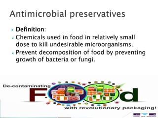  Definition:
 Chemicals used in food in relatively small
dose to kill undesirable microorganisms.
 Prevent decomposition of food by preventing
growth of bacteria or fungi.
 
