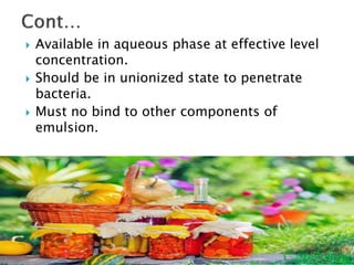  Available in aqueous phase at effective level
concentration.
 Should be in unionized state to penetrate
bacteria.
 Must no bind to other components of
emulsion.
 