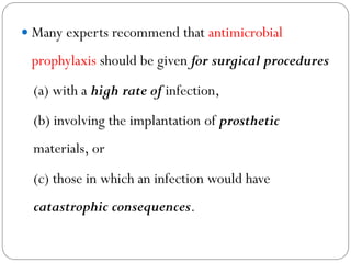  Many experts recommend that antimicrobial
prophylaxis should be given for surgical procedures
(a) with a high rate of infection,
(b) involving the implantation of prosthetic
materials, or
(c) those in which an infection would have
catastrophic consequences.
 