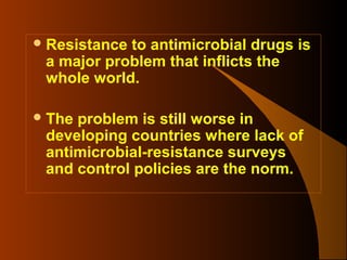  Resistance

to antimicrobial drugs is
a major problem that inflicts the
whole world.

 The

problem is still worse in
developing countries where lack of
antimicrobial-resistance surveys
and control policies are the norm.

 