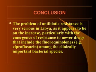 CONCLUSION
 The

problem of antibiotic resistance is
very serious in Libya, as it appears to be
on the increase, particularly with the
emergence of resistance to newer drugs
that include the fluoroquinolones (e.g.
ciprofloxacin) among the clinically
important bacterial species.

 