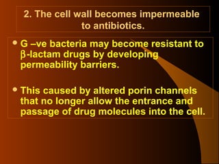 2. The cell wall becomes impermeable
to antibiotics.
G

–ve bacteria may become resistant to
β-lactam drugs by developing
permeability barriers.

 This

caused by altered porin channels
that no longer allow the entrance and
passage of drug molecules into the cell.

 