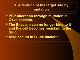 3. Alteration of the target site by
mutation
 PBP

alteration through mutation in
G+ve bacteria.
 The β-lactam can no longer bind to it
and the cell becomes resistant to the
drug.
 Also occurs in G –ve bacteria.

 