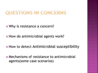  Why is resistance a concern?
 How do antimicrobial agents work?
 How to detect Antimicrobial susceptibility
 Mechanisms of resistance to antimicrobial
agents(some case scenarios)
 