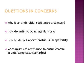  Why is antimicrobial resistance a concern?
 How do antimicrobial agents work?
 How to detect Antimicrobial susceptibility
 Mechanisms of resistance to antimicrobial
agents(some case scenarios)
 