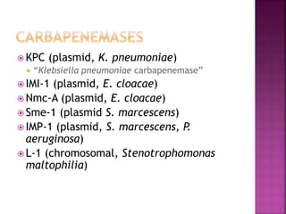  KPC (plasmid, K. pneumoniae)
 “Klebsiella pneumoniae carbapenemase”
 IMI-1 (plasmid, E. cloacae)
 Nmc-A (plasmid, E. cloacae)
 Sme-1 (plasmid S. marcescens)
 IMP-1 (plasmid, S. marcescens, P.
aeruginosa)
 L-1 (chromosomal, Stenotrophomonas
maltophilia)
 