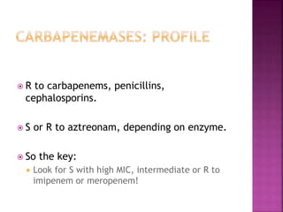  R to carbapenems, penicillins,
cephalosporins.
 S or R to aztreonam, depending on enzyme.
 So the key:
 Look for S with high MIC, intermediate or R to
imipenem or meropenem!
 