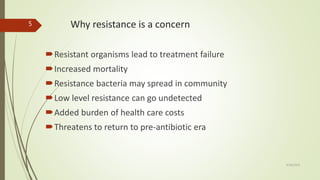 Why resistance is a concern
Resistant organisms lead to treatment failure
Increased mortality
Resistance bacteria may spread in community
Low level resistance can go undetected
Added burden of health care costs
Threatens to return to pre-antibiotic era
9/28/2019
5
 
