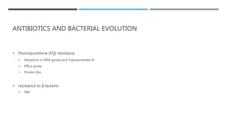 ANTIBIOTICS AND BACTERIAL EVOLUTION
 Fluoroquinolone (FQ) resistance
 Mutations in DNA gyrase and Topoisomerase IV
 Efflux pump
 Protein Qnr
 resistance to β-lactams
 PBP
 
