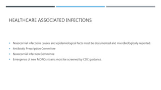 HEALTHCARE ASSOCIATED INFECTIONS
 Nosocomial infections causes and epidemiological facts most be documented and microbiologically reported.
 Antibiotic Prescription Committee
 Nosocomial Infection Committee
 Emergence of new MDROs strains most be screened by CDC guidance.
 